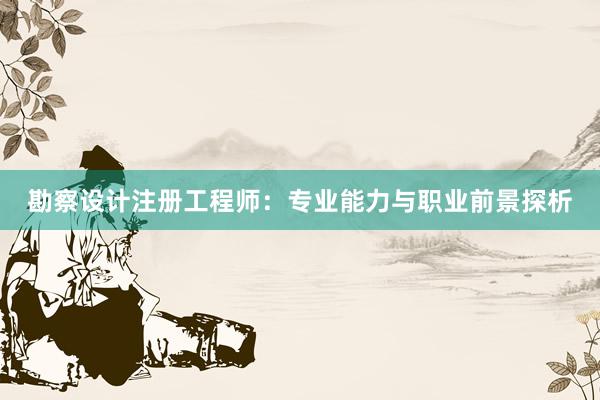 勘察设计注册工程师：专业能力与职业前景探析