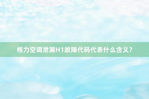 格力空调泄漏H1故障代码代表什么含义？